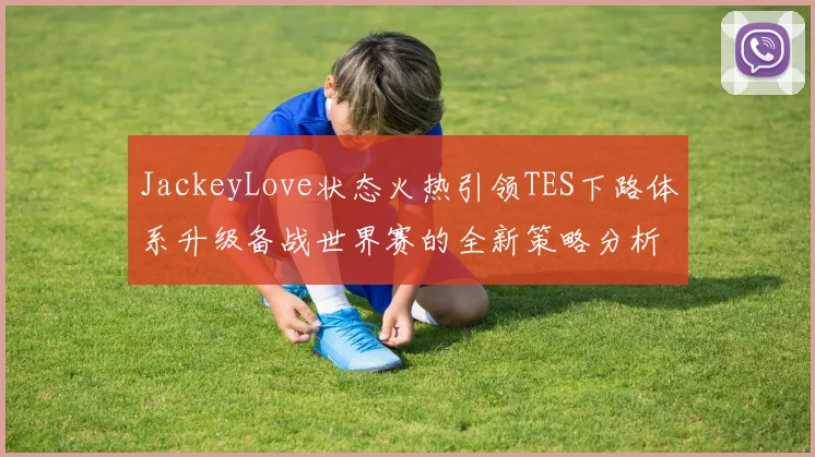 JackeyLove状态火热引领TES下路体系升级备战世界赛的全新策略分析